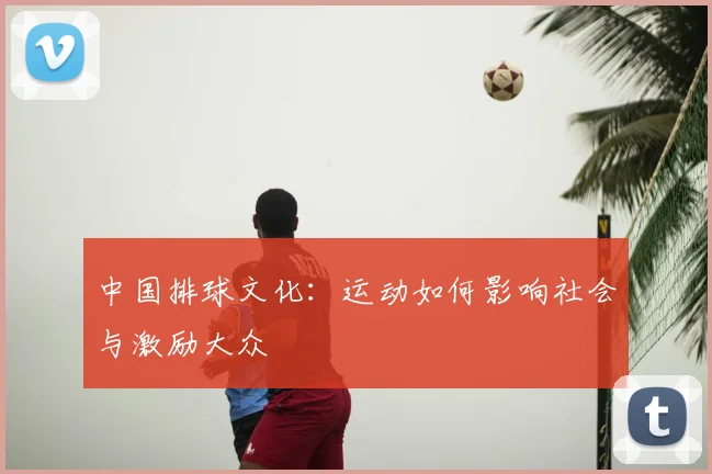 中国排球文化:运动如何影响社会与激励大众