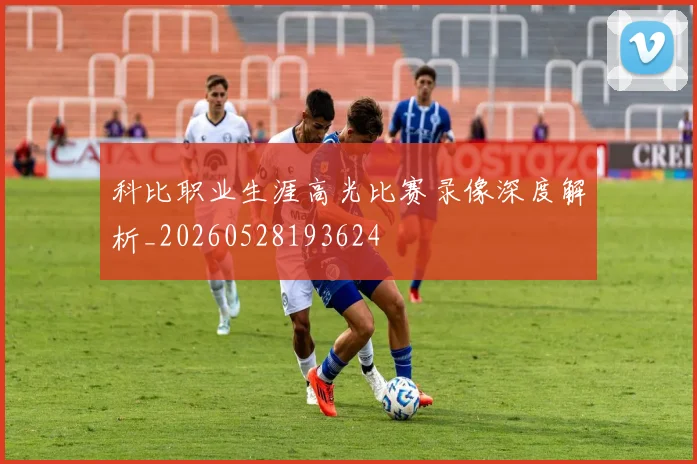科比职业生涯高光比赛录像深度解析_20260528193624