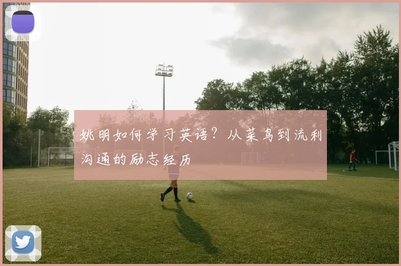 姚明如何学习英语？从菜鸟到流利沟通的励志经历