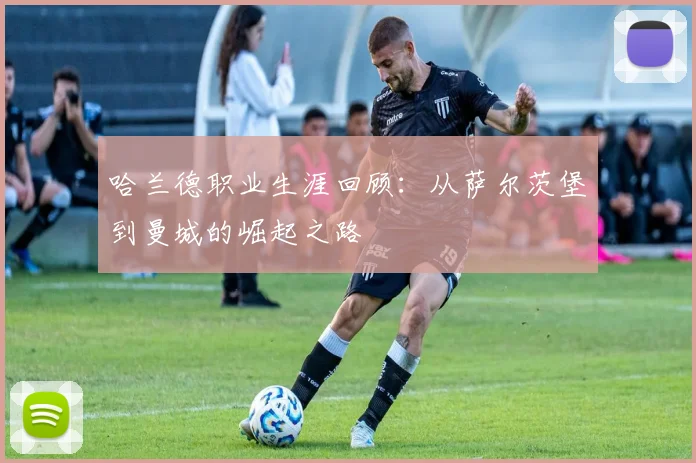 哈兰德职业生涯回顾:从萨尔茨堡到曼城的崛起之路