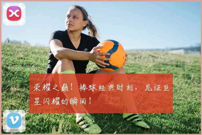 荣耀之巅！棒球经典时刻，见证巨星闪耀的瞬间！