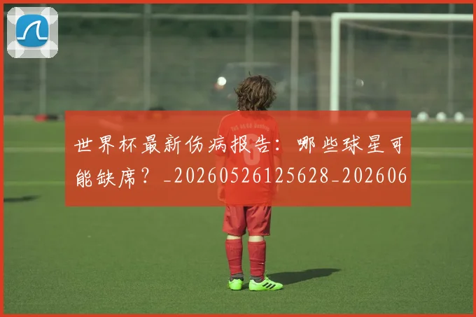 世界杯最新伤病报告：哪些球星可能缺席？_20260526125628_20260607160333