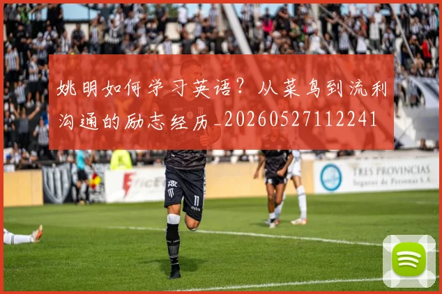 姚明如何学习英语？从菜鸟到流利沟通的励志经历_20260527112241