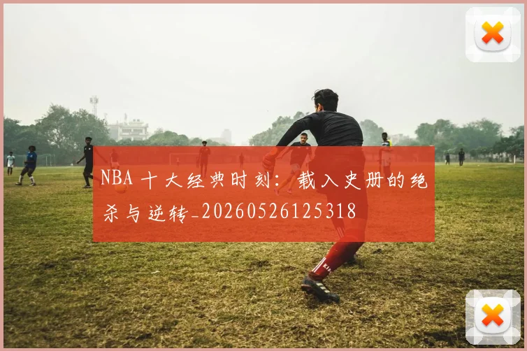 NBA 十大经典时刻:载入史册的绝杀与逆转_20260526125318
