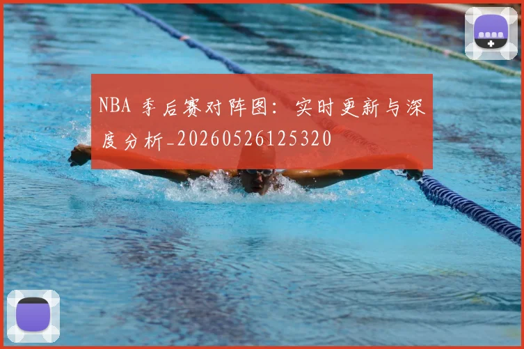 NBA 季后赛对阵图:实时更新与深度分析_20260526125320
