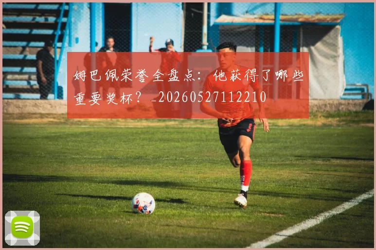 姆巴佩荣誉全盘点:他获得了哪些重要奖杯?_20260527112210