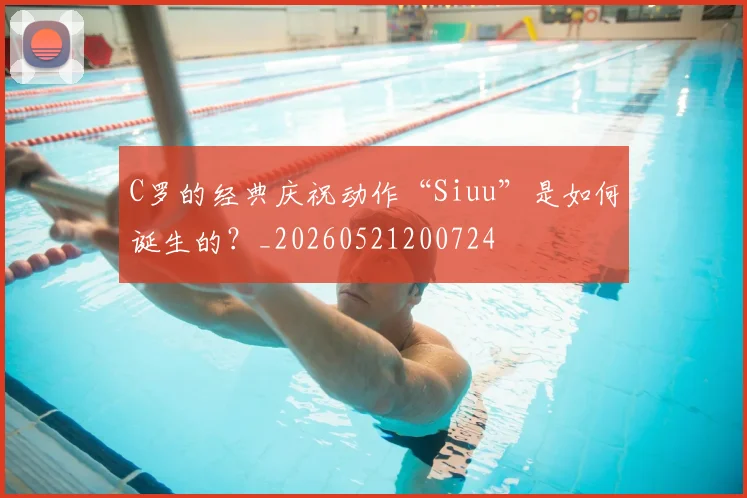 C罗的经典庆祝动作“Siuu”是如何诞生的?_20260521200724
