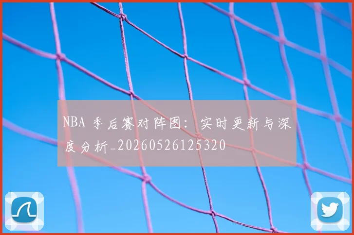 NBA 季后赛对阵图：实时更新与深度分析_20260526125320