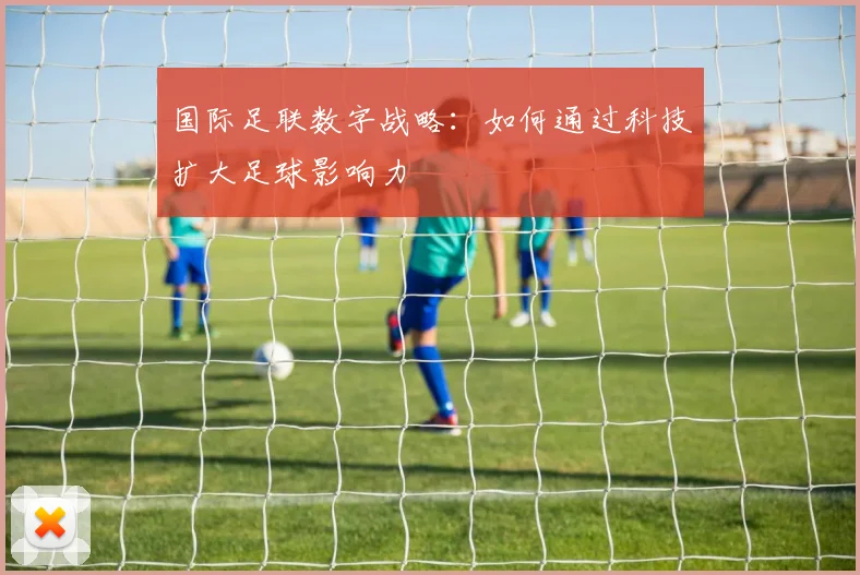 国际足联数字战略:如何通过科技扩大足球影响力