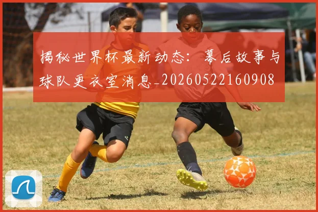 揭秘世界杯最新动态:幕后故事与球队更衣室消息_20260522160908