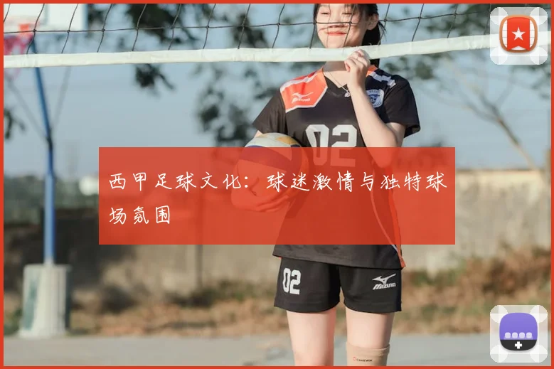 西甲足球文化：球迷激情与独特球场氛围