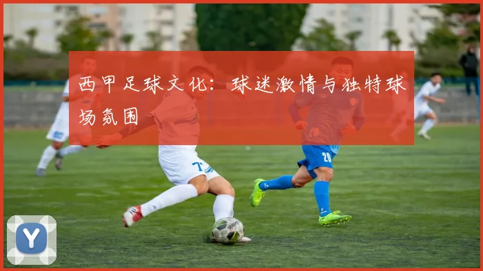 西甲足球文化：球迷激情与独特球场氛围