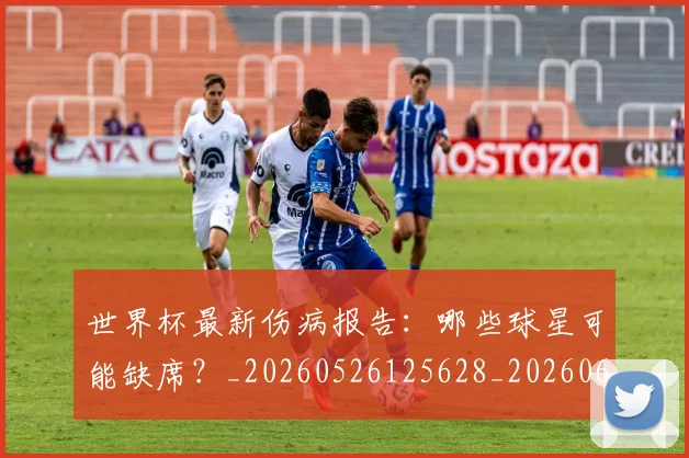 世界杯最新伤病报告：哪些球星可能缺席？_20260526125628_20260607160333