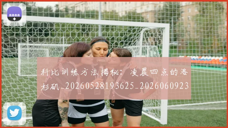 科比训练方法揭秘：凌晨四点的洛杉矶_20260528193625_20260609235536
