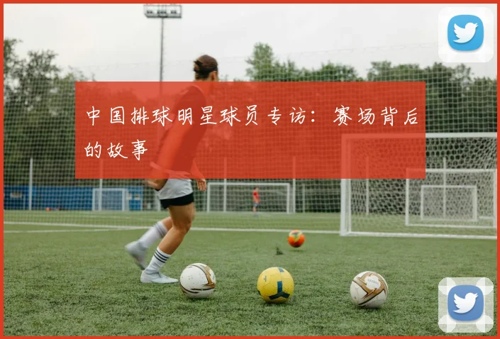 中国排球明星球员专访:赛场背后的故事