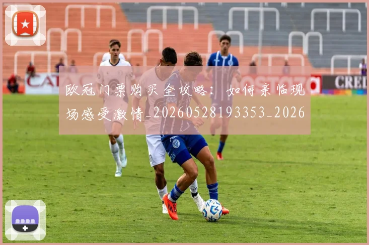 欧冠门票购买全攻略:如何亲临现场感受激情_20260528193353_20260609230841