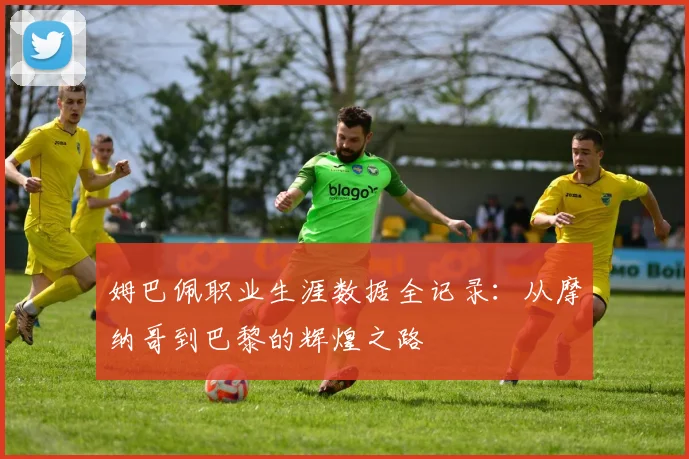 姆巴佩职业生涯数据全记录：从摩纳哥到巴黎的辉煌之路