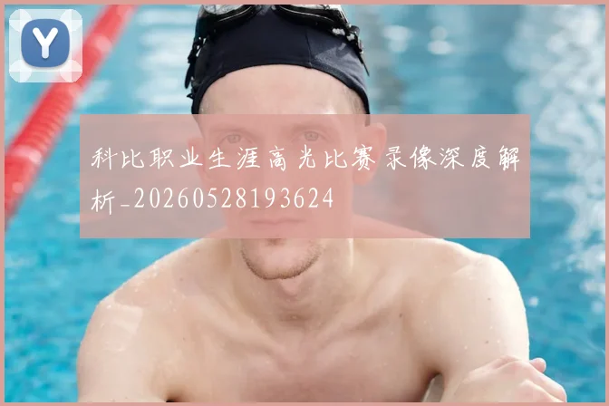 科比职业生涯高光比赛录像深度解析_20260528193624
