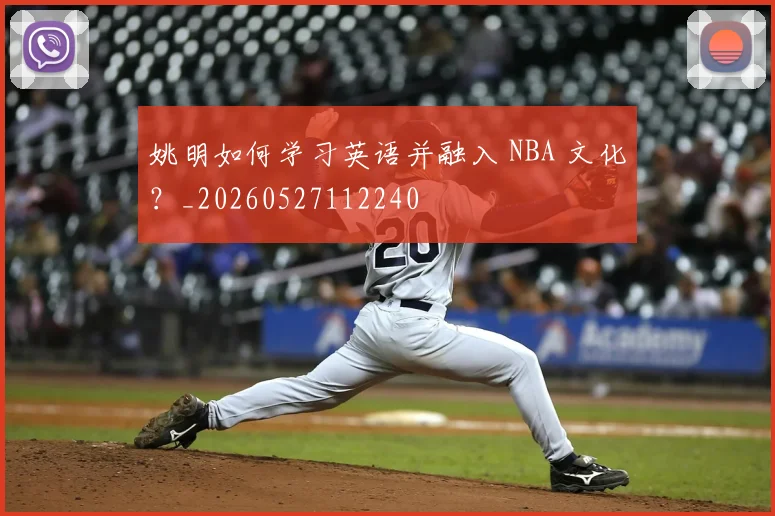 姚明如何学习英语并融入 NBA 文化？_20260527112240