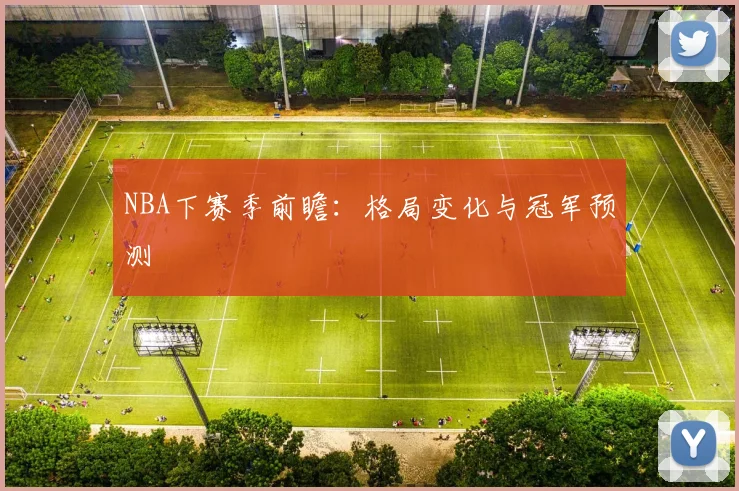 NBA下赛季前瞻：格局变化与冠军预测