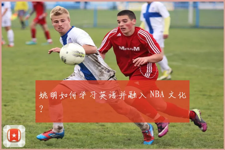 姚明如何学习英语并融入 NBA 文化？