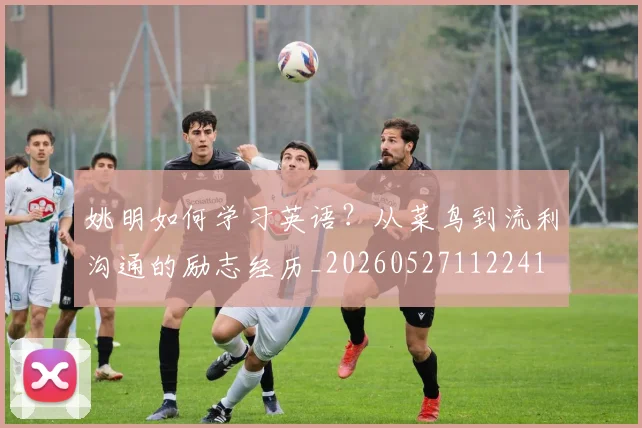 姚明如何学习英语？从菜鸟到流利沟通的励志经历_20260527112241