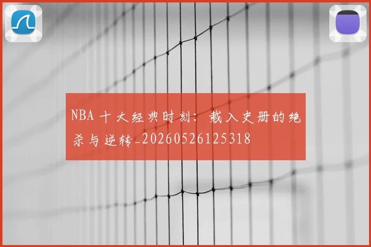 NBA 十大经典时刻:载入史册的绝杀与逆转_20260526125318