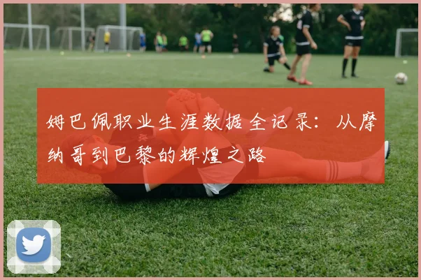 姆巴佩职业生涯数据全记录:从摩纳哥到巴黎的辉煌之路