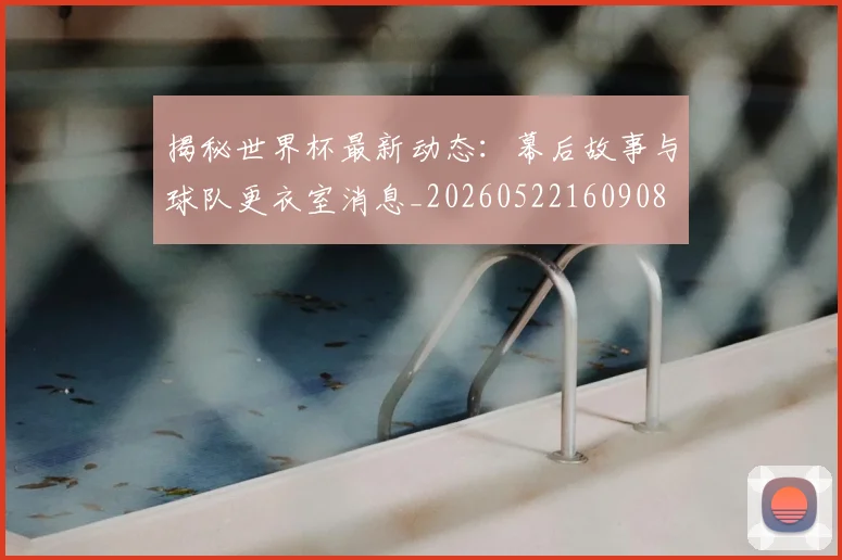揭秘世界杯最新动态：幕后故事与球队更衣室消息_20260522160908