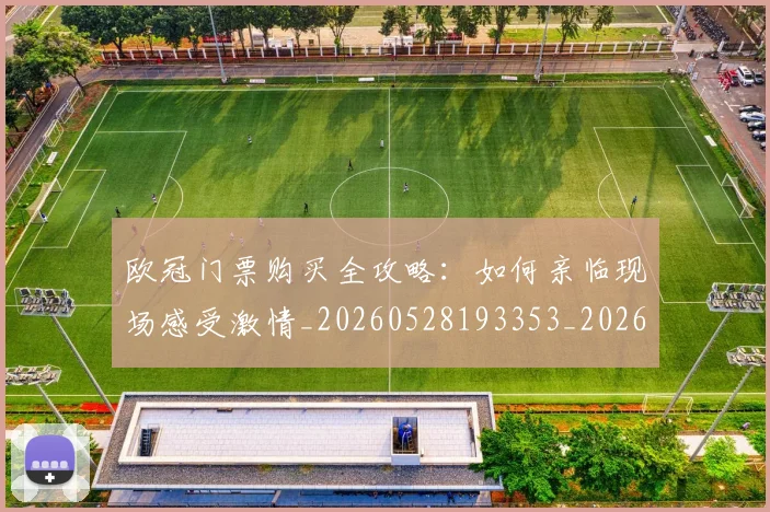 欧冠门票购买全攻略：如何亲临现场感受激情_20260528193353_20260609230841