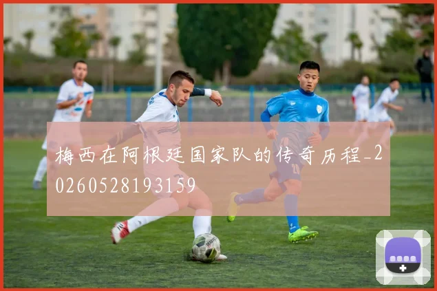 梅西在阿根廷国家队的传奇历程_20260528193159